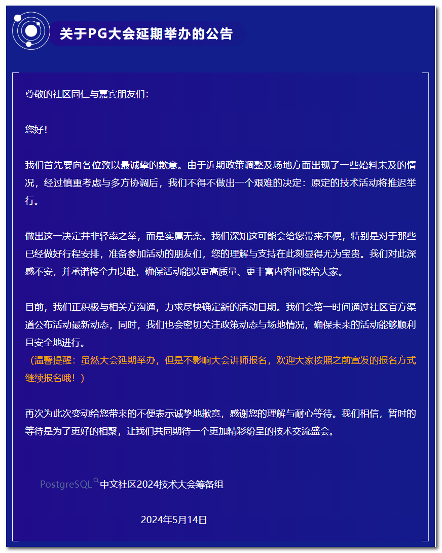 关于PG2024技术大会延期举办的通知__我们首先要向各位致以最诚挚的歉意。由于近期政策调整及场地方面出现了一些始料未及的情况，经过慎重考虑与多方协调后，我们不得不做出一个艰难的决定:原定的技术活动将推迟举行。__PostgreSQL 中文社区: 世界上功能最强大的开源数据库....